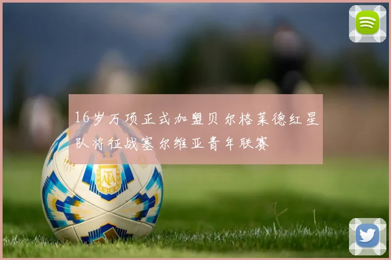 16岁万项正式加盟贝尔格莱德红星队将征战塞尔维亚青年联赛