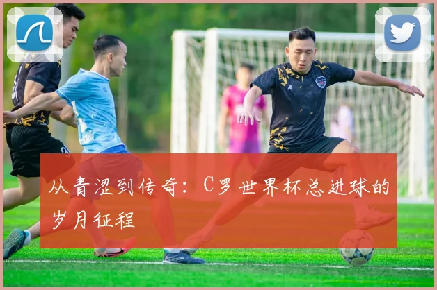 从青涩到传奇：C罗世界杯总进球的岁月征程