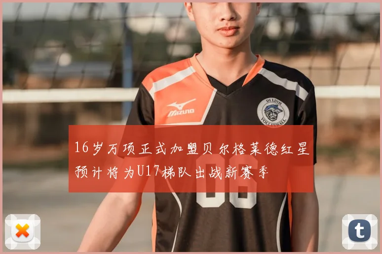 16岁万项正式加盟贝尔格莱德红星预计将为U17梯队出战新赛季