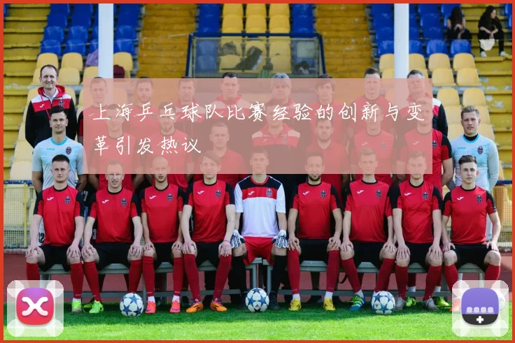 上海乒乓球队比赛经验的创新与变革引发热议