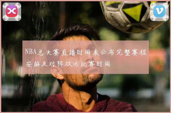 NBA总决赛直播时间表公布完整赛程安排及对阵双方比赛时间