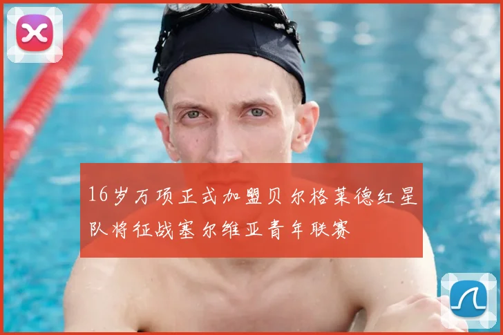 16岁万项正式加盟贝尔格莱德红星队将征战塞尔维亚青年联赛