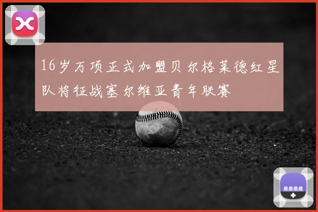 16岁万项正式加盟贝尔格莱德红星队将征战塞尔维亚青年联赛