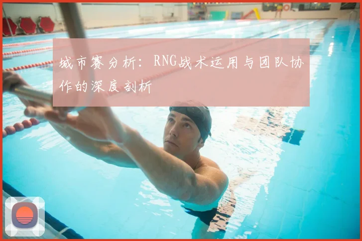 城市赛分析：RNG战术运用与团队协作的深度剖析