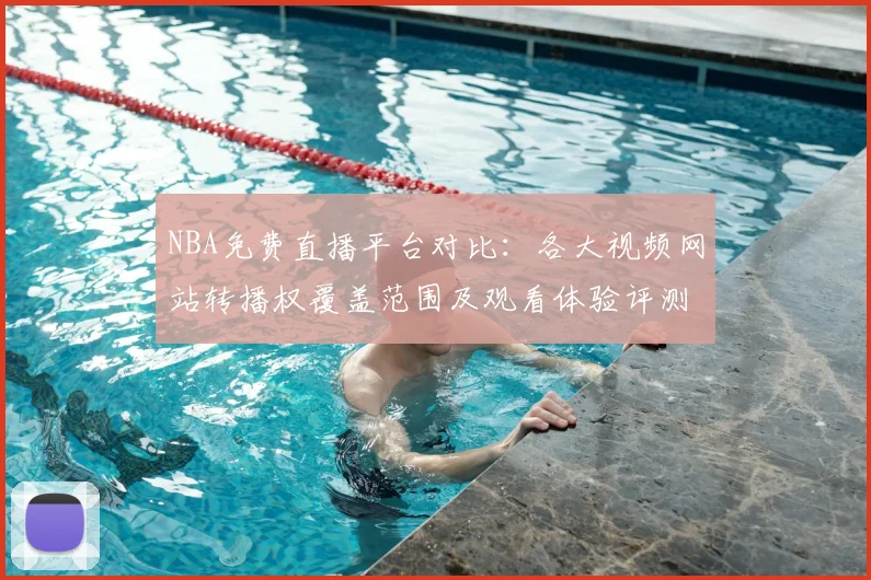 NBA免费直播平台对比：各大视频网站转播权覆盖范围及观看体验评测