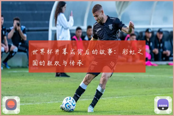 世界杯开幕式背后的故事：彩虹之国的狂欢与传承