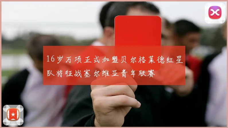16岁万项正式加盟贝尔格莱德红星队将征战塞尔维亚青年联赛
