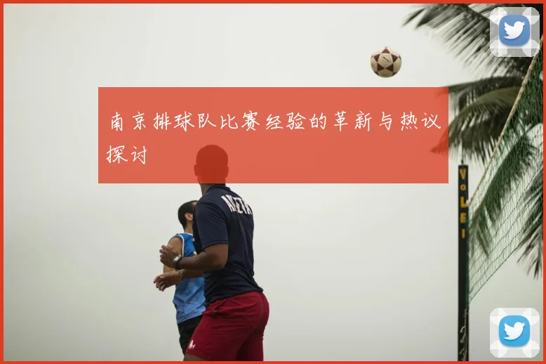 南京排球队比赛经验的革新与热议探讨