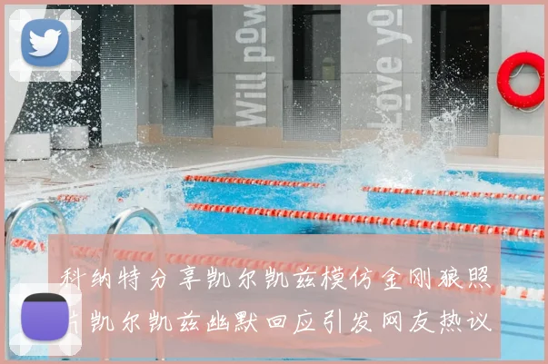 科纳特分享凯尔凯兹模仿金刚狼照片凯尔凯兹幽默回应引发网友热议
