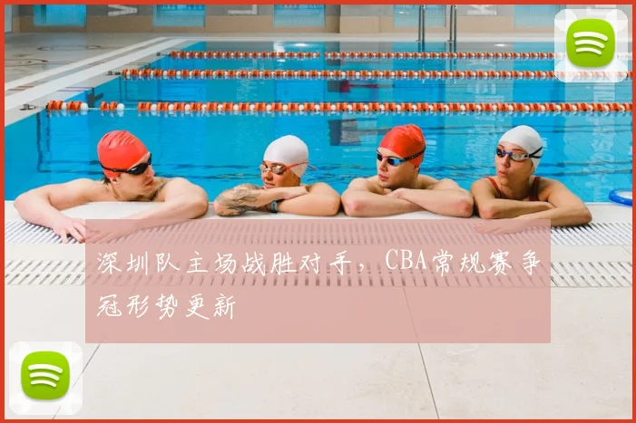 深圳队主场战胜对手，CBA常规赛争冠形势更新