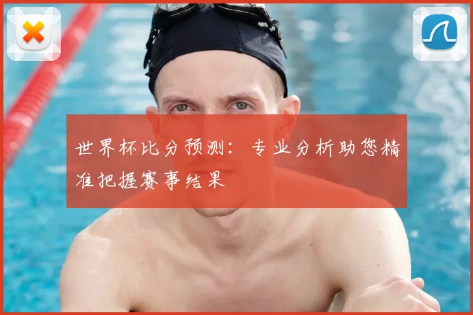 世界杯比分预测：专业分析助您精准把握赛事结果