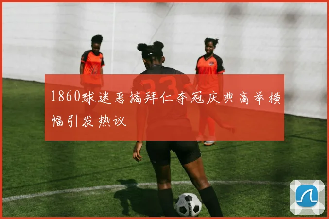 1860球迷恶搞拜仁夺冠庆典高举横幅引发热议