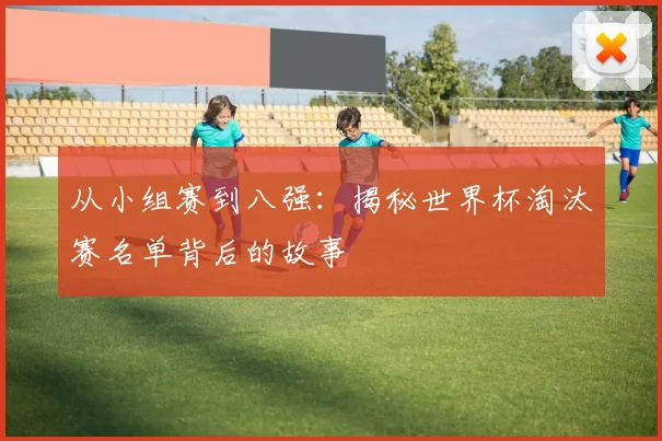 从小组赛到八强：揭秘世界杯淘汰赛名单背后的故事
