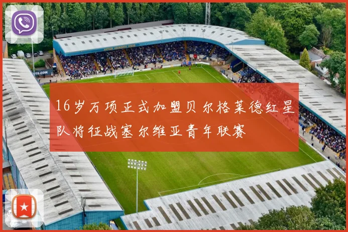 16岁万项正式加盟贝尔格莱德红星队将征战塞尔维亚青年联赛
