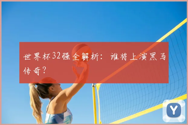 世界杯32强全解析：谁将上演黑马传奇？