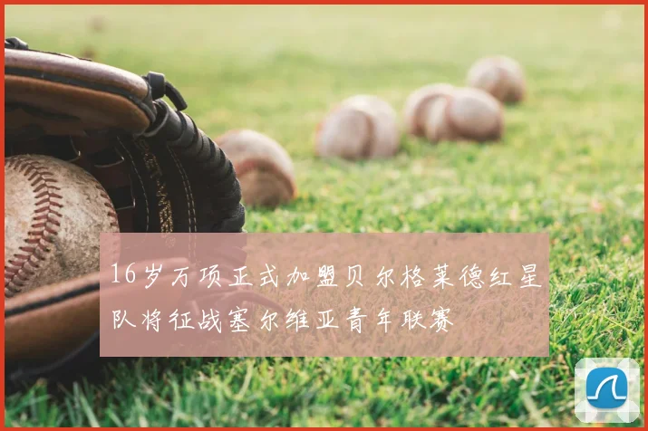 16岁万项正式加盟贝尔格莱德红星队将征战塞尔维亚青年联赛