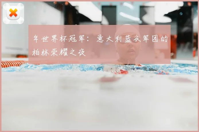 年世界杯冠军：意大利蓝衣军团的柏林荣耀之夜