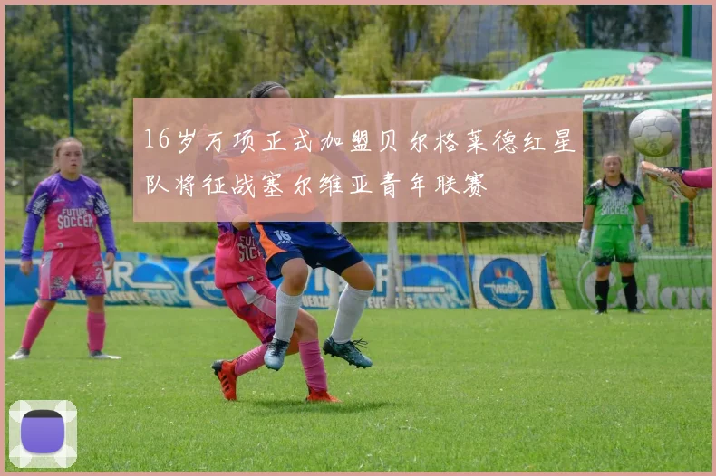 16岁万项正式加盟贝尔格莱德红星队将征战塞尔维亚青年联赛