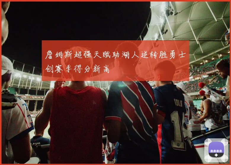 詹姆斯超强天赋助湖人逆转胜勇士创赛季得分新高