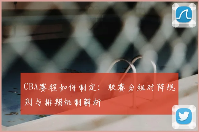 CBA赛程如何制定：联赛分组对阵规则与排期机制解析