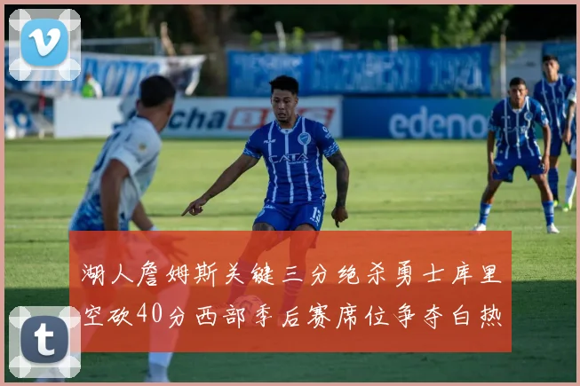 湖人詹姆斯关键三分绝杀勇士库里空砍40分西部季后赛席位争夺白热化