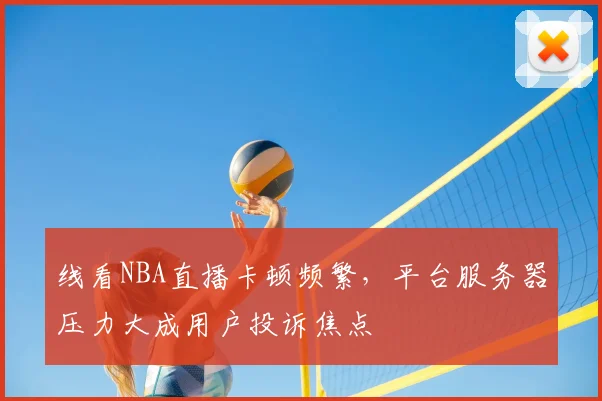 线看NBA直播卡顿频繁，平台服务器压力大成用户投诉焦点
