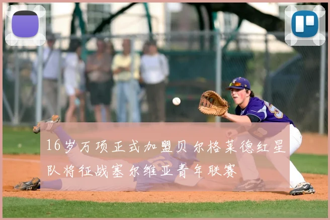 16岁万项正式加盟贝尔格莱德红星队将征战塞尔维亚青年联赛