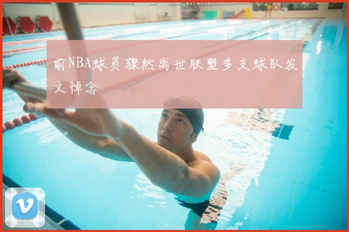 前NBA球员骤然离世联盟多支球队发文悼念