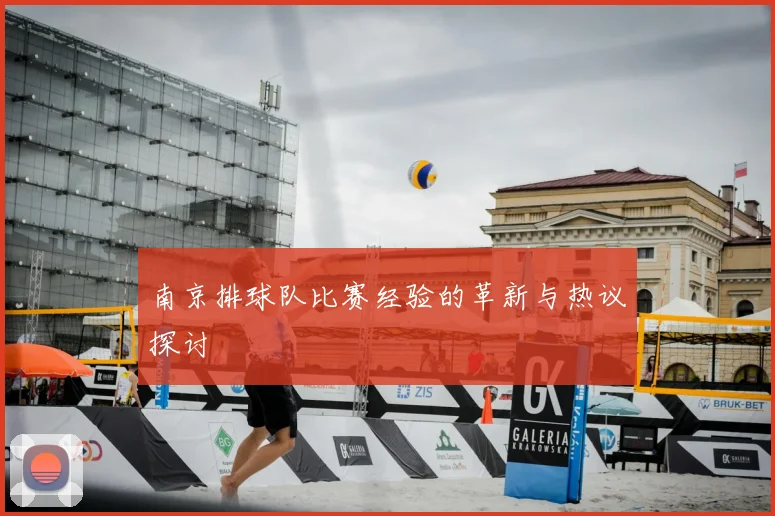 南京排球队比赛经验的革新与热议探讨