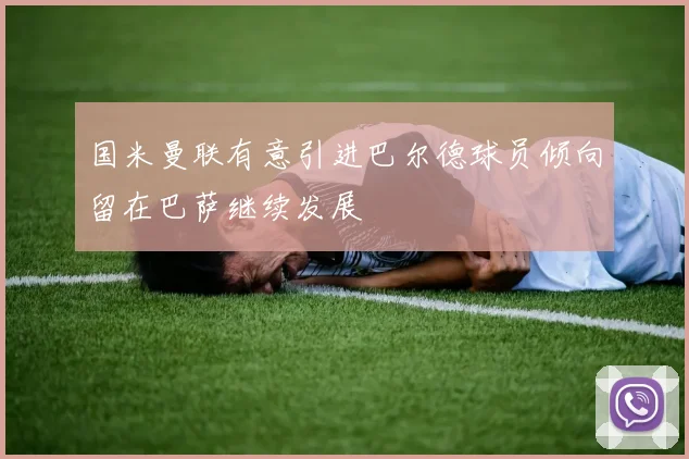 国米曼联有意引进巴尔德球员倾向留在巴萨继续发展