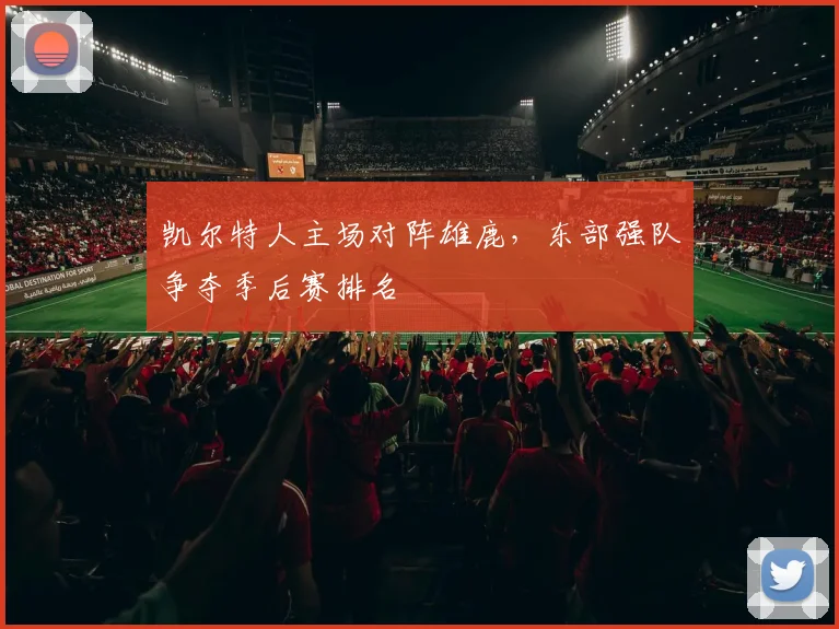 凯尔特人主场对阵雄鹿，东部强队争夺季后赛排名