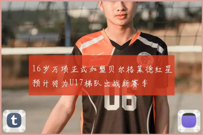 16岁万项正式加盟贝尔格莱德红星预计将为U17梯队出战新赛季