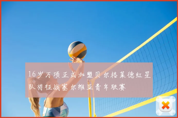 16岁万项正式加盟贝尔格莱德红星队将征战塞尔维亚青年联赛