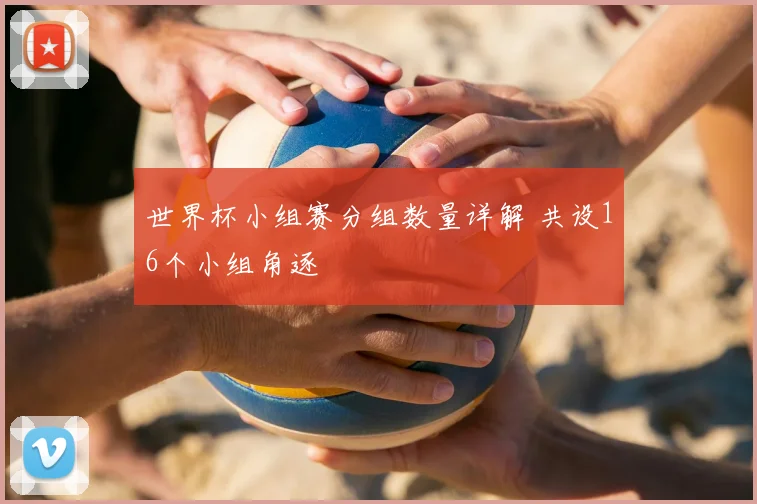 世界杯小组赛分组数量详解 共设16个小组角逐