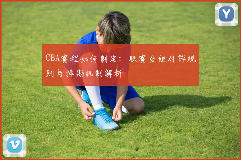 CBA赛程如何制定：联赛分组对阵规则与排期机制解析