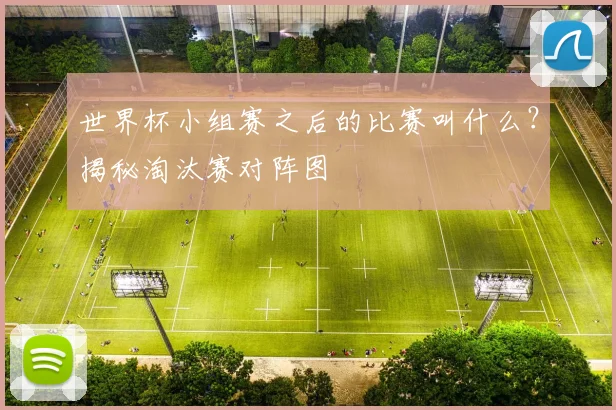 世界杯小组赛之后的比赛叫什么？揭秘淘汰赛对阵图