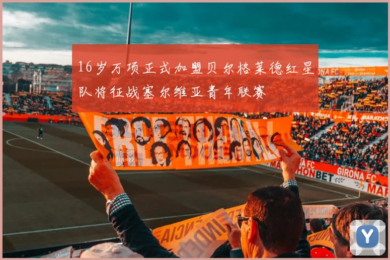 16岁万项正式加盟贝尔格莱德红星队将征战塞尔维亚青年联赛