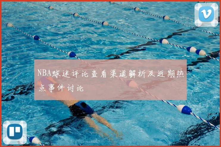 NBA球迷评论查看渠道解析及近期热点事件讨论
