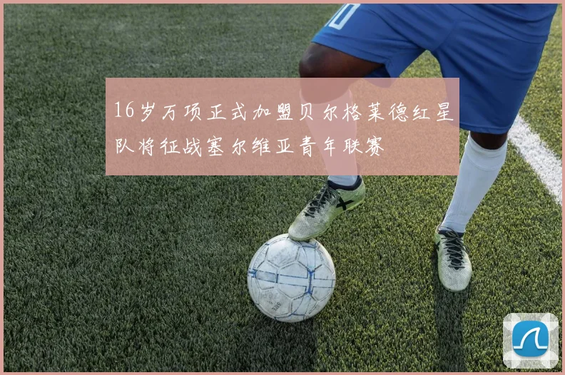 16岁万项正式加盟贝尔格莱德红星队将征战塞尔维亚青年联赛