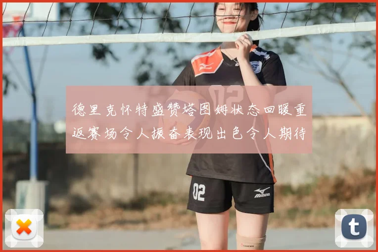 德里克怀特盛赞塔图姆状态回暖重返赛场令人振奋表现出色令人期待