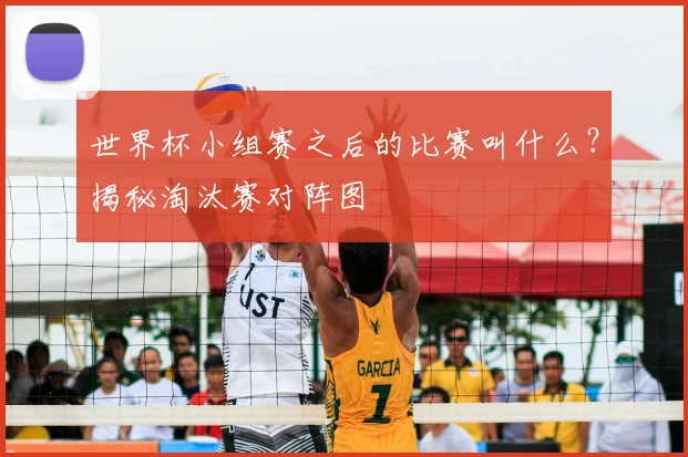 世界杯小组赛之后的比赛叫什么？揭秘淘汰赛对阵图