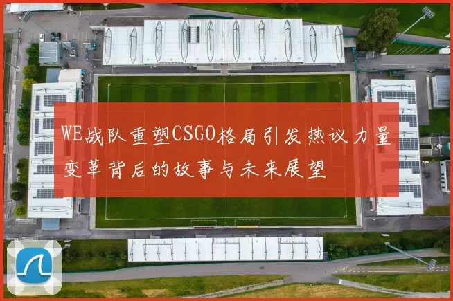 WE战队重塑CSGO格局引发热议力量变革背后的故事与未来展望