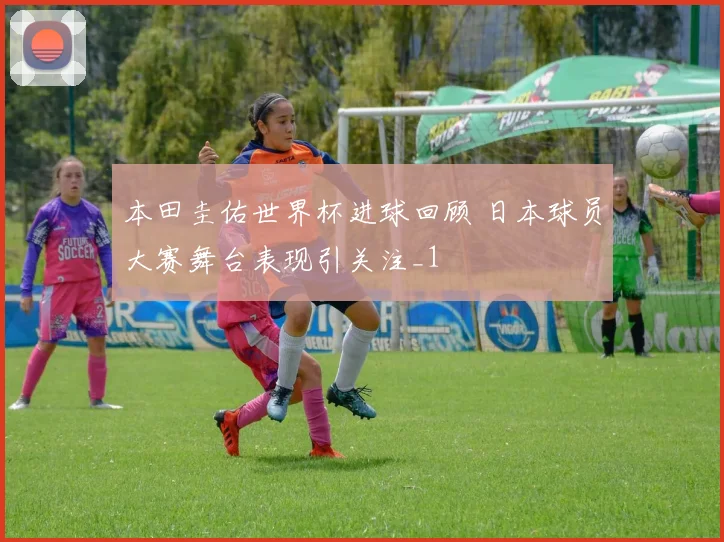 本田圭佑世界杯进球回顾 日本球员大赛舞台表现引关注_1