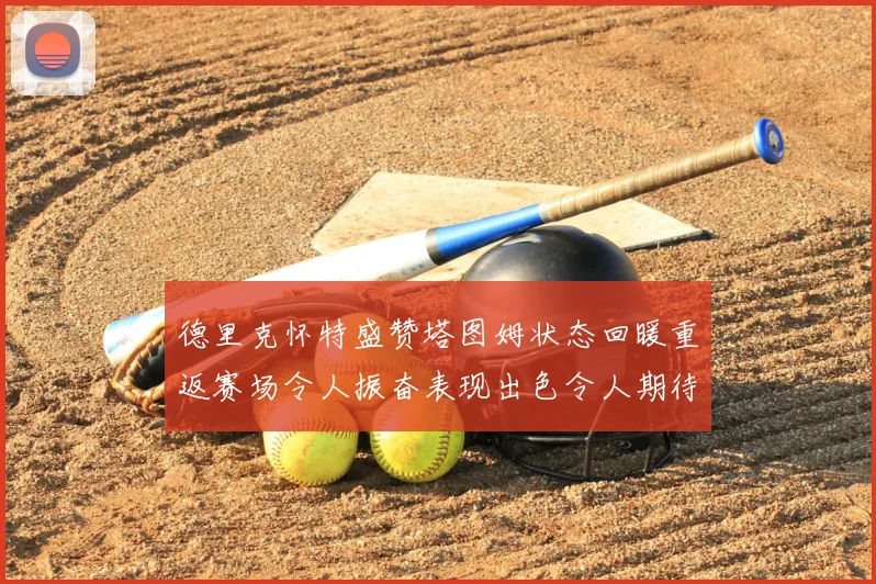 德里克怀特盛赞塔图姆状态回暖重返赛场令人振奋表现出色令人期待