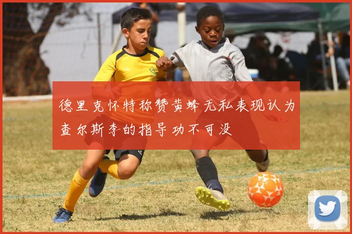 德里克怀特称赞黄蜂无私表现认为查尔斯李的指导功不可没