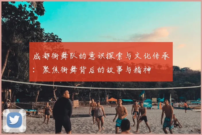 成都街舞队的意识探索与文化传承：聚焦街舞背后的故事与精神