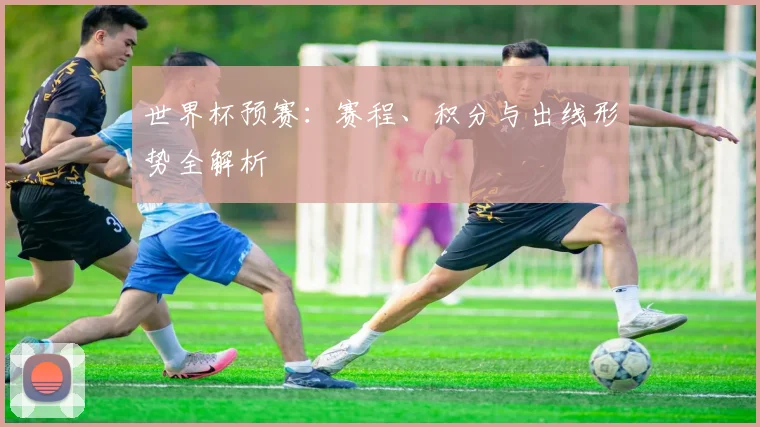 世界杯预赛：赛程、积分与出线形势全解析