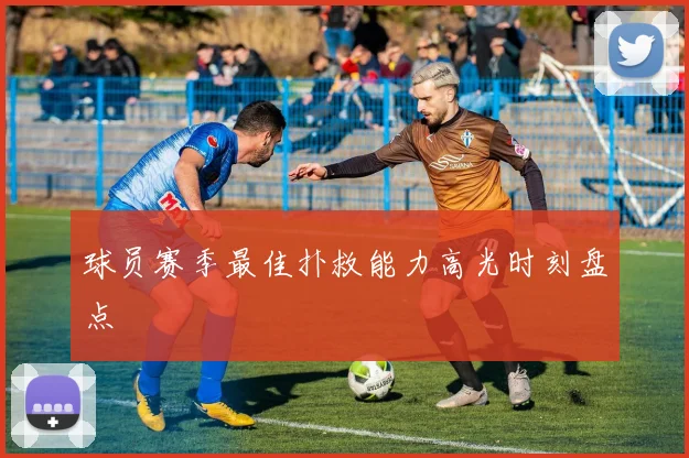 球员赛季最佳扑救能力高光时刻盘点