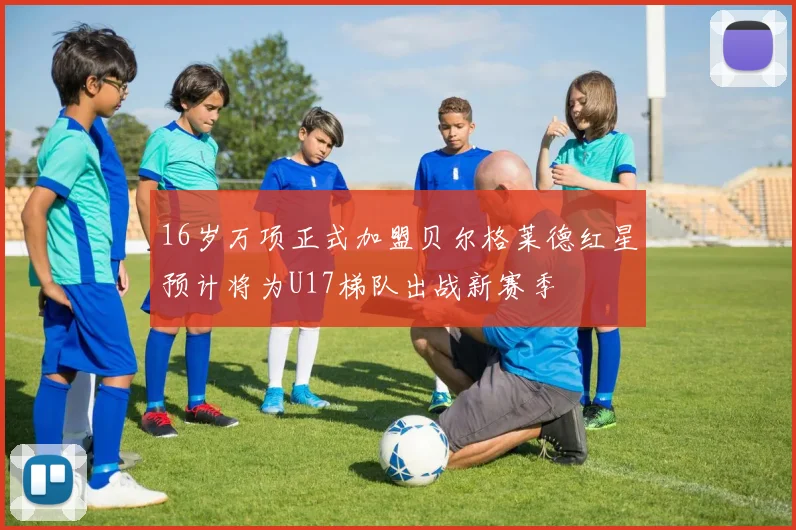 16岁万项正式加盟贝尔格莱德红星预计将为U17梯队出战新赛季