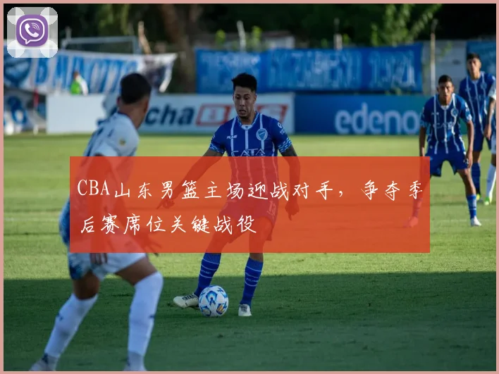 CBA山东男篮主场迎战对手，争夺季后赛席位关键战役